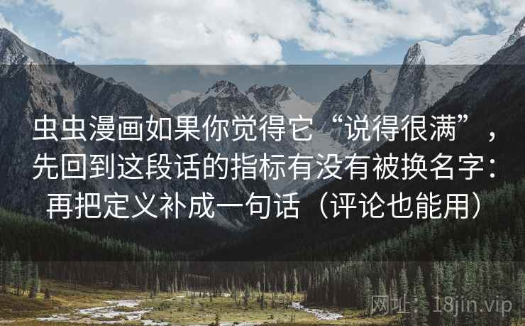 虫虫漫画如果你觉得它“说得很满”，先回到这段话的指标有没有被换名字：再把定义补成一句话（评论也能用）