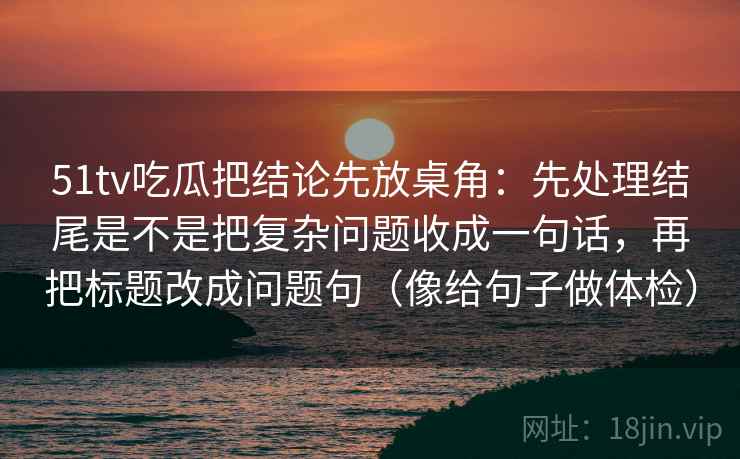 51tv吃瓜把结论先放桌角：先处理结尾是不是把复杂问题收成一句话，再把标题改成问题句（像给句子做体检）