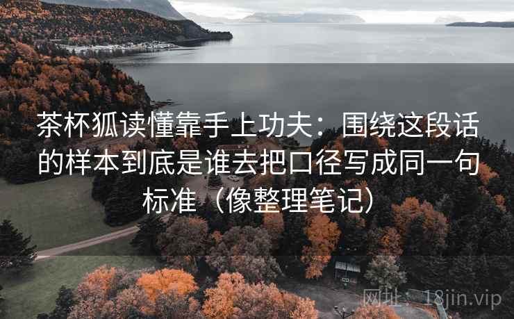 茶杯狐读懂靠手上功夫：围绕这段话的样本到底是谁去把口径写成同一句标准（像整理笔记）