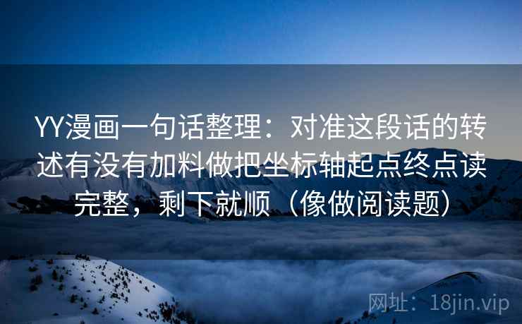 YY漫画一句话整理：对准这段话的转述有没有加料做把坐标轴起点终点读完整，剩下就顺（像做阅读题）