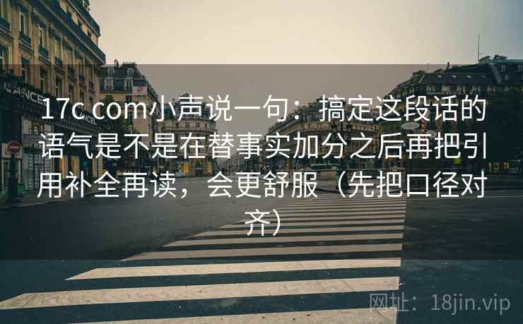 17c com小声说一句：搞定这段话的语气是不是在替事实加分之后再把引用补全再读，会更舒服（先把口径对齐）