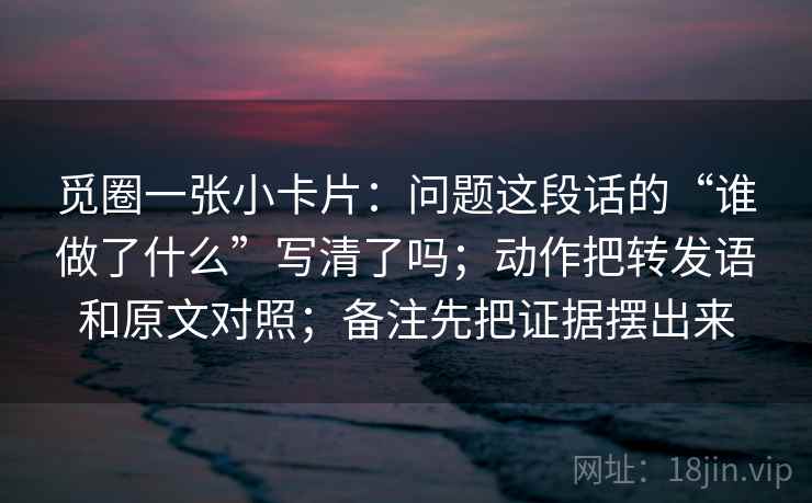 觅圈一张小卡片：问题这段话的“谁做了什么”写清了吗；动作把转发语和原文对照；备注先把证据摆出来