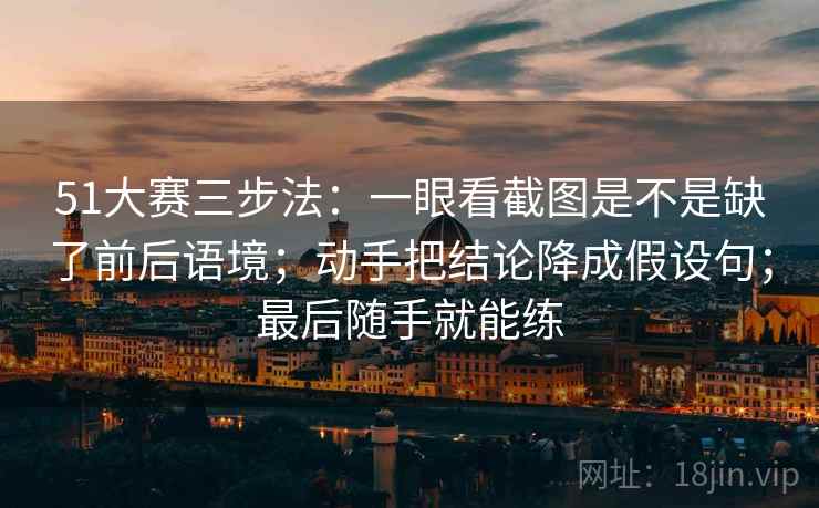 51大赛三步法：一眼看截图是不是缺了前后语境；动手把结论降成假设句；最后随手就能练